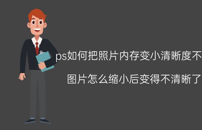 ps如何把照片内存变小清晰度不变 图片怎么缩小后变得不清晰了？